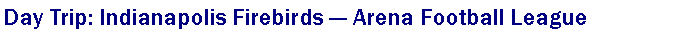 Text Box: Day Trip: Indianapolis Firebirds � Arena Football League