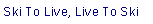 Text Box: Ski To Live, Live To Ski