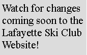 Text Box: Watch for changes coming soon to the Lafayette Ski Club Website!